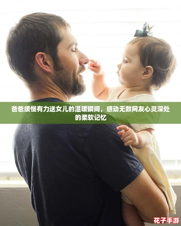 爸爸缓慢有力送女儿的温暖瞬间，感动无数网友心灵深处的柔软记忆