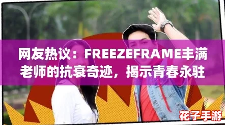 网友热议：FREEZEFRAME丰满老师的抗衰奇迹，揭示青春永驻的秘密与魅力所在！
