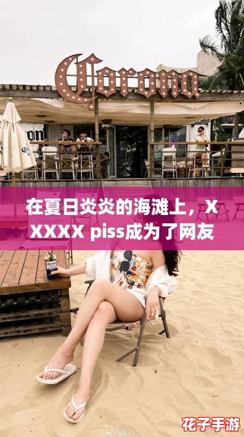 在夏日炎炎的海滩上，XXXXX piss成为了网友们热议的新奇体验与搞笑话题