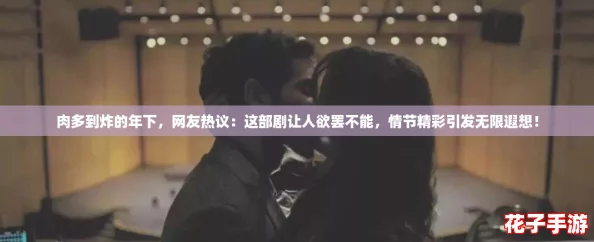 肉多到炸的年下，网友热议：这部剧让人欲罢不能，情节精彩引发无限遐想！