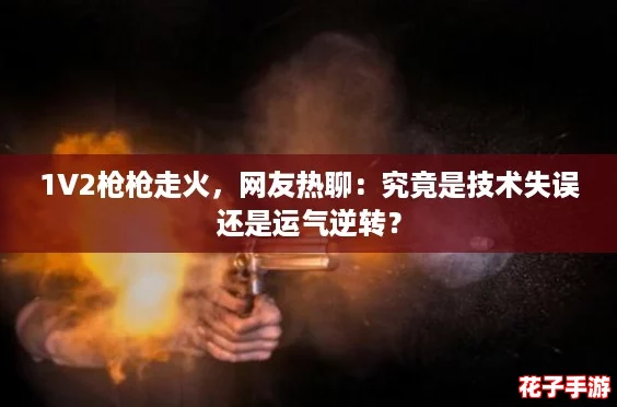 1V2枪枪走火,网友热聊:究竟是技术失误还是运气逆转? 1V2枪枪走火,网友热聊:究竟是技术失误还是运气逆转?