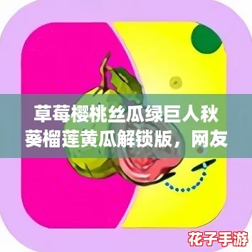 草莓樱桃丝瓜绿巨人秋葵榴莲黄瓜解锁版,网友热爱分享的美味水果与蔬菜大集合! 草莓樱桃丝瓜绿巨人秋葵榴莲黄瓜解锁版,网友热爱分享的美味水果与蔬菜大集合!