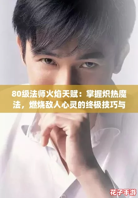 80级法师火焰天赋:掌握炽热魔法,燃烧敌人心灵的终极技巧与策略分享 80级法师火焰天赋:掌握炽热魔法,燃烧敌人心灵的终极技巧与策略分享