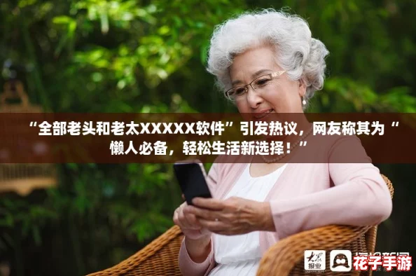 “全部老头和老太XXXXX软件”引发热议，网友称其为“懒人必备，轻松生活新选择！”