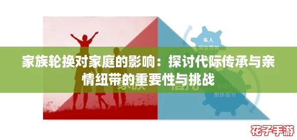 家族轮换对家庭的影响:探讨代际传承与亲情纽带的重要性与挑战 家族轮换对家庭的影响:探讨代际传承与亲情纽带的重要性与挑战