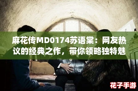 麻花传MD0174苏语棠：网友热议的经典之作，带你领略独特魅力与精彩故事！