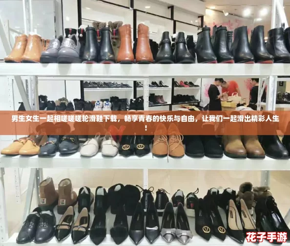 男生女生一起相嗟嗟嗟轮滑鞋下载，畅享青春的快乐与自由，让我们一起滑出精彩人生！