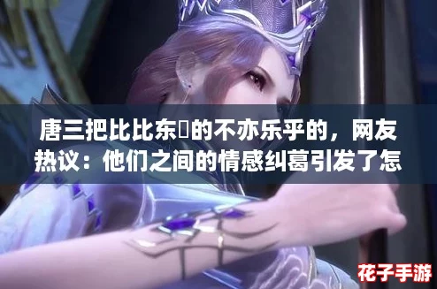 唐三把比比东埇的不亦乐乎的，网友热议：他们之间的情感纠葛引发了怎样的讨论与共鸣？
