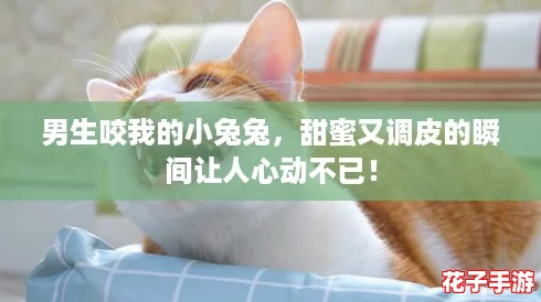 男生咬我的小兔兔，甜蜜又调皮的瞬间让人心动不已！