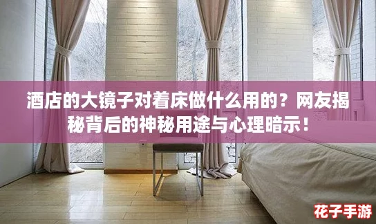 酒店的大镜子对着床做什么用的?网友揭秘背后的神秘用途与心理暗示! 酒店的大镜子对着床做什么用的?网友揭秘背后的神秘用途与心理暗示!