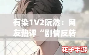 有染1V2阮然：网友热评“剧情反转太精彩，期待后续发展！”