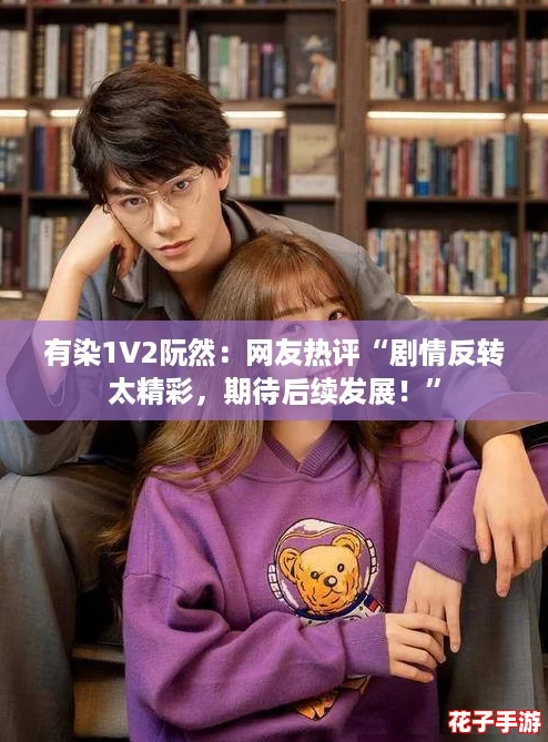 有染1V2阮然:网友热评“剧情反转太精彩,期待后续发展!” 有染1V2阮然:网友热评“剧情反转太精彩,期待后续发展!”