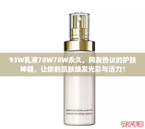 93W乳液78W78W永久，网友热议的护肤神器，让你的肌肤焕发光彩与活力！