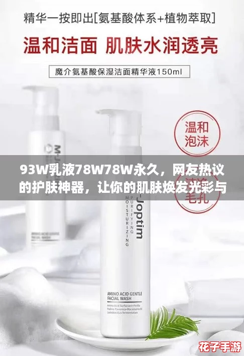 93W乳液78W78W永久,网友热议的护肤神器,让你的肌肤焕发光彩与活力! 93W乳液78W78W永久,网友热议的护肤神器,让你的肌肤焕发光彩与活力!