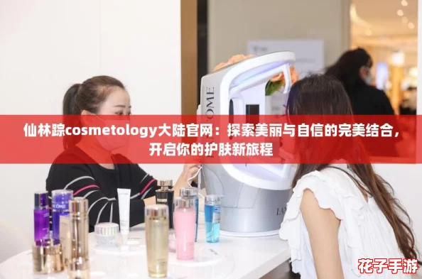 仙林踪cosmetology大陆官网：探索美丽与自信的完美结合，开启你的护肤新旅程