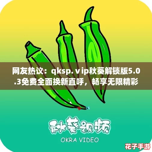 网友热议：qksp.ⅴip秋葵解锁版5.0.3免费全面换新直呼，畅享无限精彩体验！