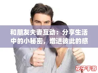 和朋友夫妻互动:分享生活中的小秘密,增进彼此的感情与信任 和朋友夫妻互动:分享生活中的小秘密,增进彼此的感情与信任