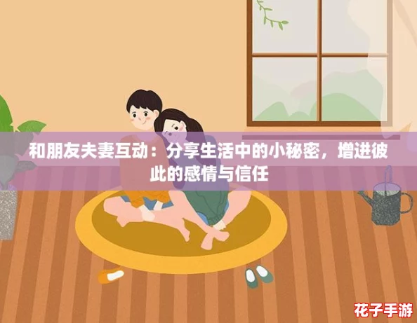 和朋友夫妻互动:分享生活中的小秘密,增进彼此的感情与信任 和朋友夫妻互动:分享生活中的小秘密,增进彼此的感情与信任