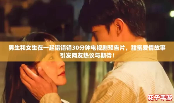 男生和女生在一起错错错30分钟电视剧预告片,甜蜜爱情故事引发网友热议与期待! 男生和女生在一起错错错30分钟电视剧预告片,甜蜜爱情故事引发网友热议与期待!