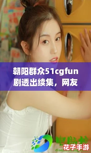 朝阳群众51cgfun剧透出续集,网友热议期待精彩剧情再度回归! 朝阳群众51cgfun剧透出续集,网友热议期待精彩剧情再度回归!