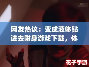 网友热议:变成液体钻进去附身游戏下载,体验前所未有的奇幻冒险之旅! 网友热议:变成液体钻进去附身游戏下载,体验前所未有的奇幻冒险之旅!