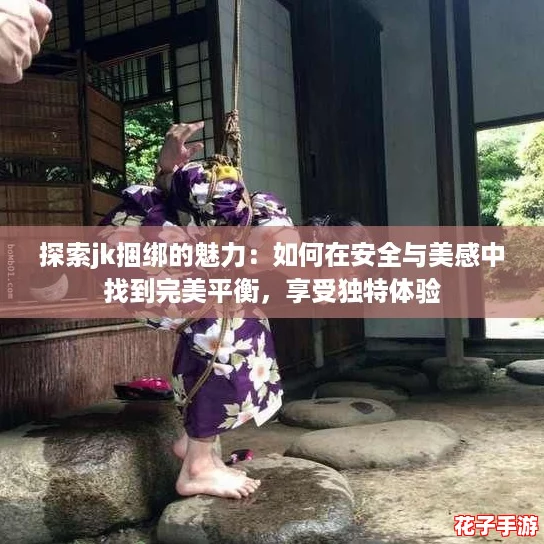 探索jk捆绑的魅力：如何在安全与美感中找到完美平衡，享受独特体验