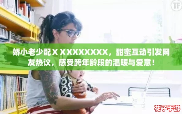 娇小老少配ⅩⅩXXXXXXX，甜蜜互动引发网友热议，感受跨年龄段的温暖与爱意！