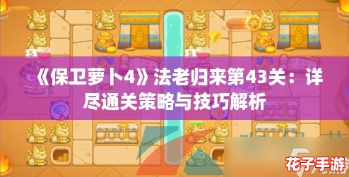 《保卫萝卜4》法老归来第43关:详尽通关策略与技巧解析 《保卫萝卜4》法老归来第43关:详尽通关策略与技巧解析