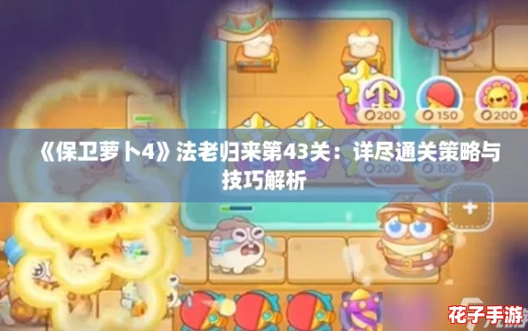 《保卫萝卜4》法老归来第43关:详尽通关策略与技巧解析 《保卫萝卜4》法老归来第43关:详尽通关策略与技巧解析