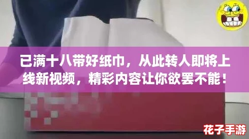 已满十八带好纸巾，从此转人即将上线新视频，精彩内容让你欲罢不能！