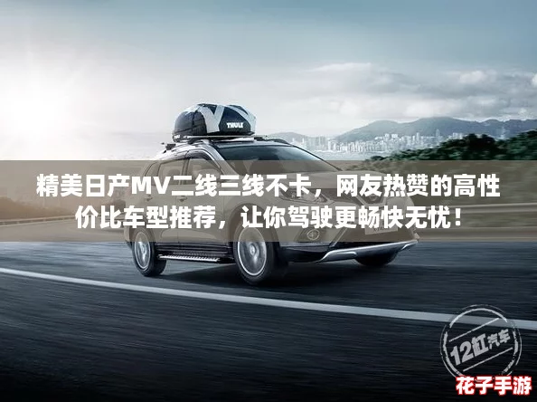 精美日产MV二线三线不卡，网友热赞的高性价比车型推荐，让你驾驶更畅快无忧！