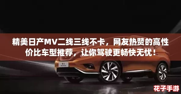 精美日产MV二线三线不卡，网友热赞的高性价比车型推荐，让你驾驶更畅快无忧！