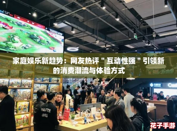 家庭娱乐新趋势：网友热评＂互动性强＂引领新的消费潮流与体验方式