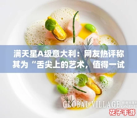 满天星A级意大利:网友热评称其为“舌尖上的艺术,值得一试!” 满天星A级意大利:网友热评称其为“舌尖上的艺术,值得一试!”