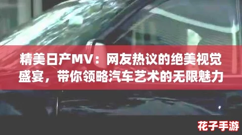 精美日产MV：网友热议的绝美视觉盛宴，带你领略汽车艺术的无限魅力