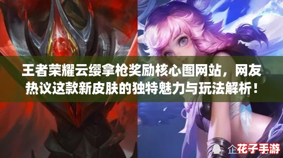 王者荣耀云缨拿枪奖励核心图网站，网友热议这款新皮肤的独特魅力与玩法解析！