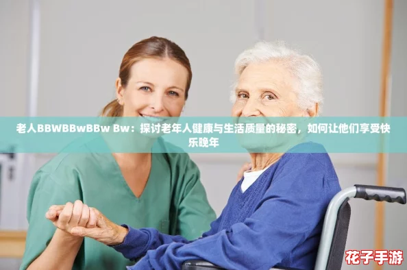 老人BBWBBwBBw Bw：探讨老年人健康与生活质量的秘密，如何让他们享受快乐晚年