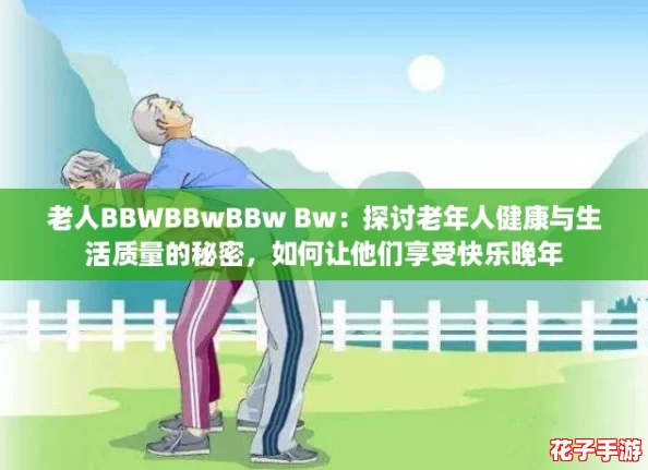 老人BBWBBwBBw Bw：探讨老年人健康与生活质量的秘密，如何让他们享受快乐晚年