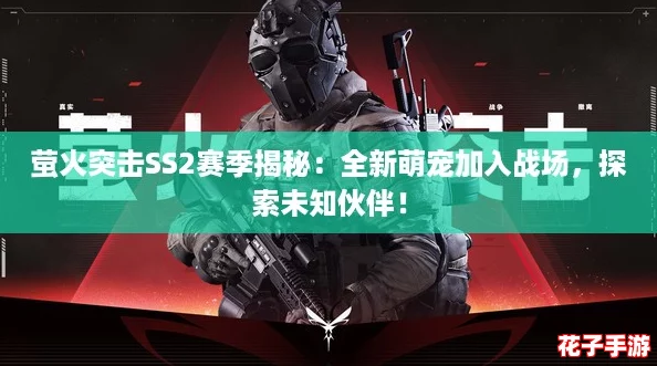 萤火突击SS2赛季揭秘:全新萌宠加入战场,探索未知伙伴! 萤火突击SS2赛季揭秘:全新萌宠加入战场,探索未知伙伴!