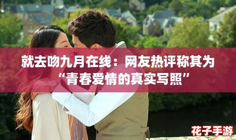 就去吻九月在线：网友热评称其为“青春爱情的真实写照”
