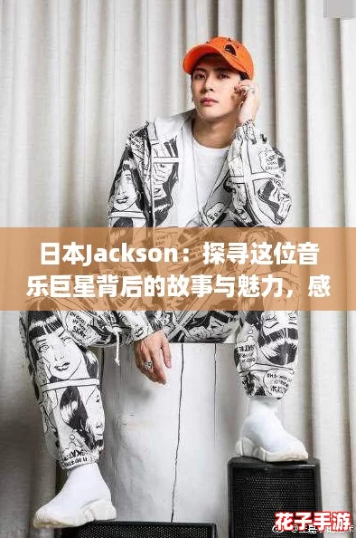 日本Jackson：探寻这位音乐巨星背后的故事与魅力，感受他对乐坛的深远影响