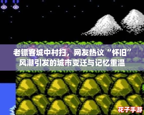 老镖客城中村扫，网友热议“怀旧”风潮引发的城市变迁与记忆重温