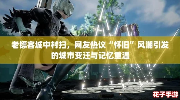 老镖客城中村扫,网友热议“怀旧”风潮引发的城市变迁与记忆重温 老镖客城中村扫,网友热议“怀旧”风潮引发的城市变迁与记忆重温