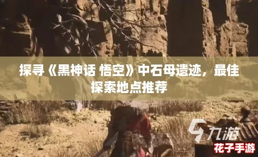 探寻《黑神话 悟空》中石母遗迹，最佳探索地点推荐