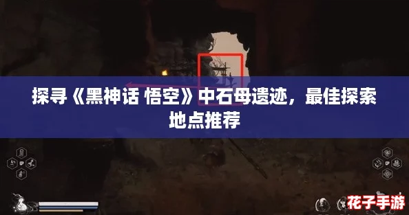 探寻《黑神话 悟空》中石母遗迹,最佳探索地点推荐 探寻《黑神话 悟空》中石母遗迹,最佳探索地点推荐
