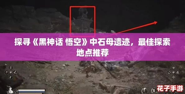 探寻《黑神话 悟空》中石母遗迹,最佳探索地点推荐 探寻《黑神话 悟空》中石母遗迹,最佳探索地点推荐