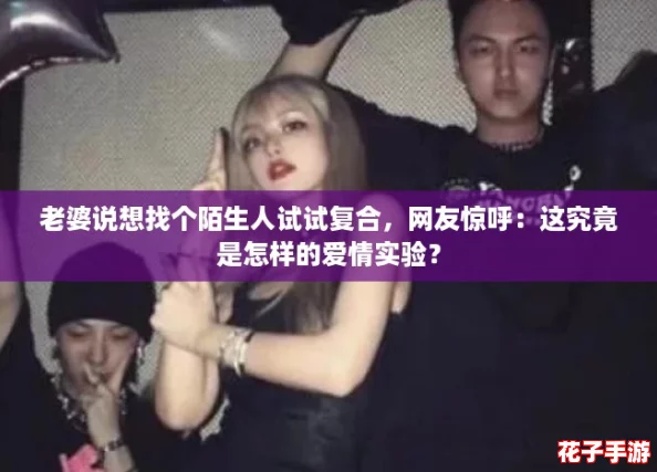 老婆说想找个陌生人试试复合,网友惊呼:这究竟是怎样的爱情实验? 老婆说想找个陌生人试试复合,网友惊呼:这究竟是怎样的爱情实验?