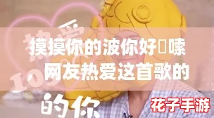摸摸你的波你好啰嗦，网友热爱这首歌的旋律与歌词，让人心动不已！