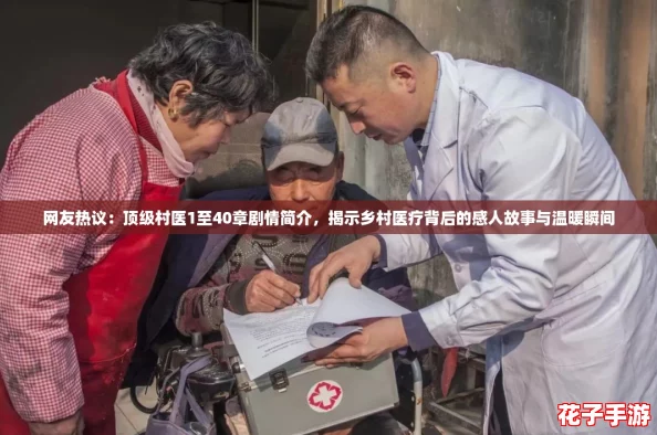 网友热议：顶级村医1至40章剧情简介，揭示乡村医疗背后的感人故事与温暖瞬间