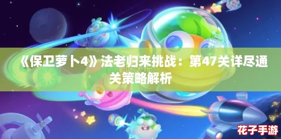 《保卫萝卜4》法老归来挑战：第47关详尽通关策略解析